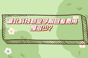 湖北科技職業(yè)學(xué)院自考費用是多少？