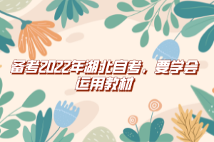 備考2022年湖北自考，要學(xué)會(huì)運(yùn)用教材