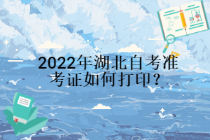 2022年湖北自考準(zhǔn)考證如何打印？