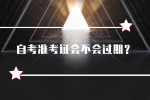 自考準(zhǔn)考證會(huì)不會(huì)過(guò)期？