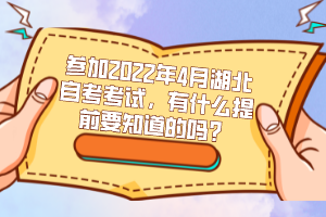 參加2022年4月湖北自考考試，有什么提前要知道的嗎？