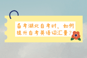 備考湖北自考時，如何提升自考英語詞匯量？