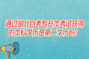 通過(guò)湖北自考專升本考試獲得的本科學(xué)歷是第二學(xué)歷嗎？