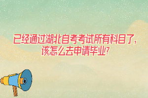 已經(jīng)通過(guò)湖北自考考試所有科目了，該怎么去申請(qǐng)畢業(yè)？