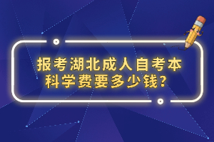 報考湖北成人自考本科學(xué)費要多少錢? 報考湖北成人自考本科學(xué)費要多少錢?