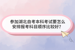 參加湖北自考本科考試要怎么安排報考科目順序比較好？