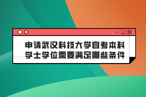 申請武漢科技大學自考本科學士學位需要滿足哪些條件？