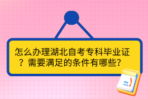 怎么辦理湖北自考專科畢業(yè)證？需要滿足的條件有哪些？