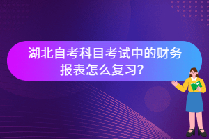 湖北自考科目考試中的財務(wù)報表怎么復(fù)習(xí)？