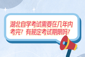 湖北自學(xué)考試需要在幾年內(nèi)考完？有規(guī)定考試期限嗎？