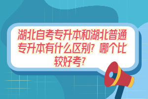 湖北自考專升本和湖北普通專升本有什么區(qū)別？哪個比較好考？