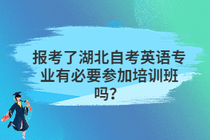 報(bào)考了湖北自考英語(yǔ)專業(yè)有必要參加培訓(xùn)班嗎？