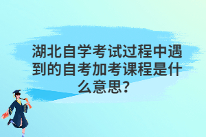 湖北自學(xué)考試過程中遇到的自考加考課程是什么意思? 湖北自學(xué)考試過程中遇到的自考加考課程是什么意思?