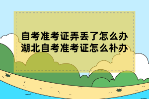 自考準(zhǔn)考證弄丟了怎么辦？湖北自考準(zhǔn)考證怎么補(bǔ)辦？