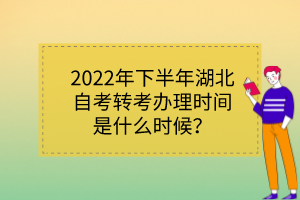 2022年下半年湖北自考轉(zhuǎn)考辦理時間是什么時候？