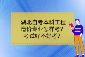 湖北自考本科工程造價專業(yè)怎樣考？考試好不好考？