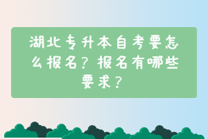 湖北專升本自考要怎么報名?報名有哪些要求? 湖北專升本自考要怎么報名?報名有哪些要求?