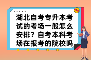湖北自考專升本考試的考場一般怎么安排？自考本科考場在報考的院校嗎？