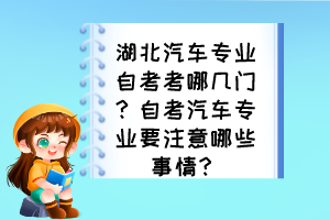 湖北汽車專業(yè)自考考哪幾門？自考汽車專業(yè)要注意哪些事情？