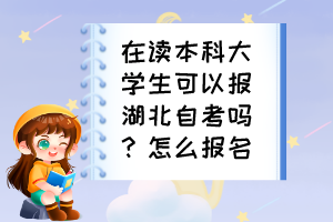 在讀本科大學(xué)生可以報(bào)湖北自考嗎？怎么報(bào)名？