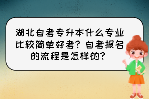湖北自考專升本什么專業(yè)比較簡單好考？自考報名的流程是怎樣的？