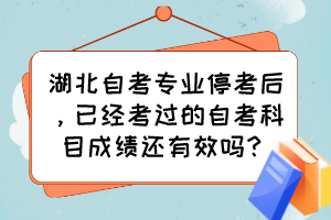 湖北自考專業(yè)停考后，已經(jīng)考過的自考科目成績還有效嗎？