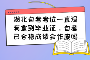 湖北自考考試一直沒有拿到畢業(yè)證，自考已合格成績會作廢嗎？