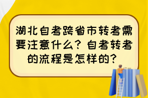 湖北自考跨省市轉(zhuǎn)考需要注意什么？自考轉(zhuǎn)考的流程是怎樣的？