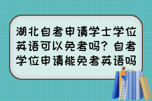 湖北自考申請學(xué)士學(xué)位英語可以免考嗎？自考學(xué)位申請能免考英語嗎？