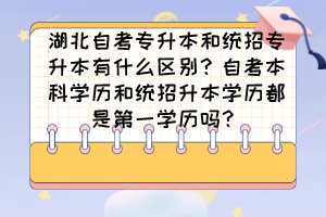 湖北自考專升本和統(tǒng)招專升本有什么區(qū)別？自考本科學歷和統(tǒng)招升本學歷都是第一學歷嗎？