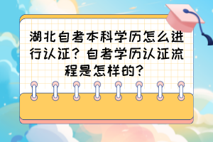 湖北自考本科學(xué)歷怎么進(jìn)行認(rèn)證？自考學(xué)歷認(rèn)證流程是怎樣的？