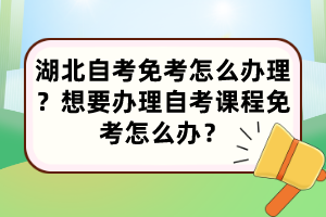 湖北自考免考怎么辦理？想要辦理自考課程免考怎么辦？