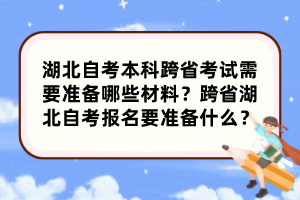 湖北自考本科跨省考試需要準(zhǔn)備哪些材料？跨省湖北自考報名要準(zhǔn)備什么？