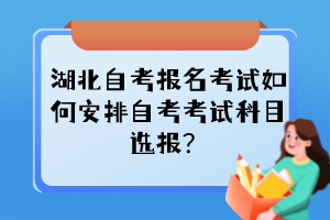 湖北自考報名考試如何安排自考考試科目選報？
