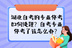 湖北自考的專業(yè)停考如何處理?自考專業(yè)停考了該怎么辦? 湖北自考的專業(yè)停考如何處理?自考專業(yè)停考了該怎么辦?