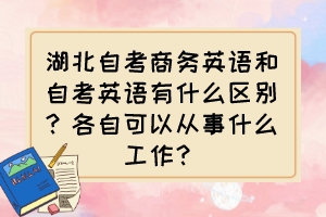 湖北自考商務(wù)英語和自考英語有什么區(qū)別？各自可以從事什么工作？