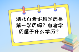 湖北自考本科學(xué)歷是第一學(xué)歷嗎？自考學(xué)歷屬于什么學(xué)歷？