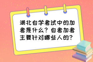 湖北自學(xué)考試中的加考是什么？自考加考主要針對(duì)哪些人的？