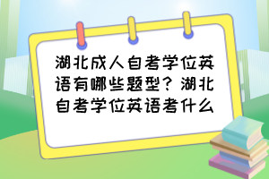 湖北成人自考學位英語有哪些題型？湖北自考學位英語考什么？