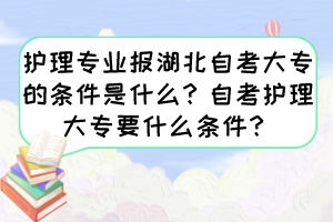 護(hù)理專業(yè)報湖北自考大專的條件是什么？自考護(hù)理大專要什么條件？