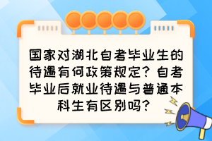 國家對湖北自考畢業(yè)生的待遇有何政策規(guī)定？自考畢業(yè)后就業(yè)待遇與普通本科生有區(qū)別嗎？