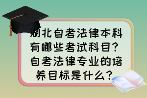 湖北自考法律本科有哪些考試科目？自考法律專業(yè)的培養(yǎng)目標是什么？