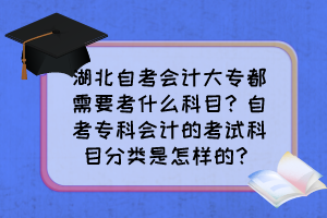 湖北自考會計大專都需要考什么科目？自考專科會計的考試科目分類是怎樣的？
