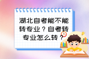 湖北自考能不能轉(zhuǎn)專業(yè)？自考轉(zhuǎn)專業(yè)怎么轉(zhuǎn)？