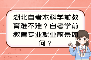 湖北自考本科學(xué)前教育難不難？自考學(xué)前教育專(zhuān)業(yè)就業(yè)前景如何？