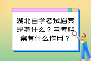 湖北自學(xué)考試檔案是指什么？自考檔案有什么作用？