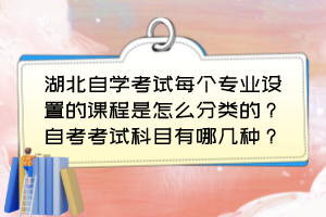 湖北自學(xué)考試每個專業(yè)設(shè)置的課程是怎么分類的？自考考試科目有哪幾種？