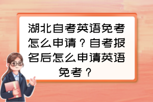 湖北自考英語免考怎么申請？自考報(bào)名后怎么申請英語免考？