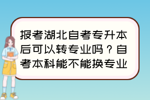 報考湖北自考專升本后可以轉(zhuǎn)專業(yè)嗎？自考本科能不能換專業(yè)？