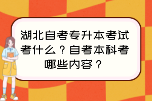 湖北自考專升本考試考什么？自考本科考哪些內(nèi)容？